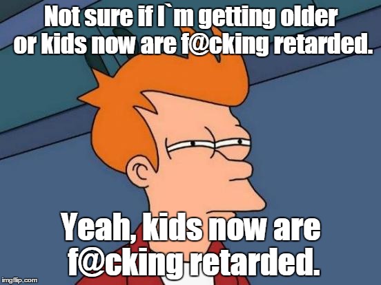 Futurama Fry | Not sure if I`m getting older or kids now are f@cking retarded. Yeah, kids now are f@cking retarded. | image tagged in memes,futurama fry | made w/ Imgflip meme maker