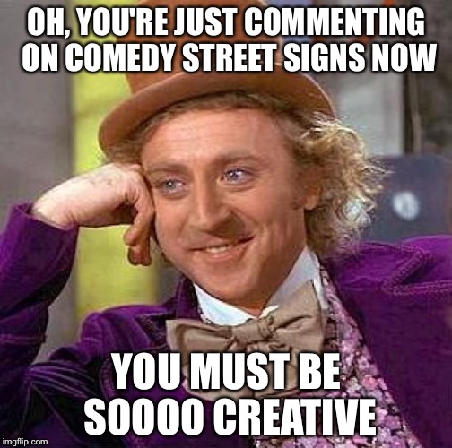 Creepy Condescending Wonka Meme | OH, YOU'RE JUST COMMENTING ON COMEDY STREET SIGNS NOW YOU MUST BE SOOOO CREATIVE | image tagged in memes,creepy condescending wonka | made w/ Imgflip meme maker