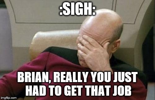 Captain Picard Facepalm Meme | :SIGH: BRIAN, REALLY YOU JUST HAD TO GET THAT JOB | image tagged in memes,captain picard facepalm | made w/ Imgflip meme maker