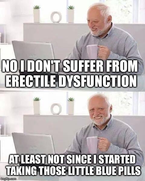 Hide the Pain Harold | NO I DON'T SUFFER FROM ERECTILE DYSFUNCTION; AT LEAST NOT SINCE I STARTED TAKING THOSE LITTLE BLUE PILLS | image tagged in memes,hide the pain harold | made w/ Imgflip meme maker