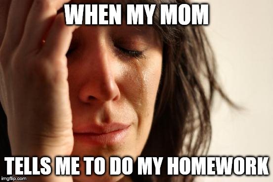 First World Problems | WHEN MY MOM; TELLS ME TO DO MY HOMEWORK | image tagged in memes,first world problems | made w/ Imgflip meme maker