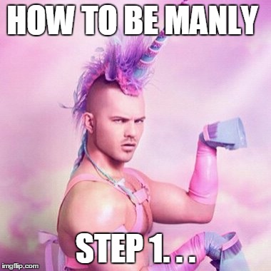 Unicorn MAN | HOW TO BE MANLY; STEP 1. . . | image tagged in memes,unicorn man | made w/ Imgflip meme maker