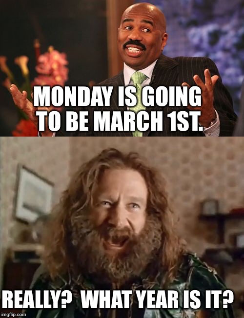 Wrong again Steve | MONDAY IS GOING TO BE MARCH 1ST. REALLY?  WHAT YEAR IS IT? | image tagged in steve harvey,what year is it | made w/ Imgflip meme maker