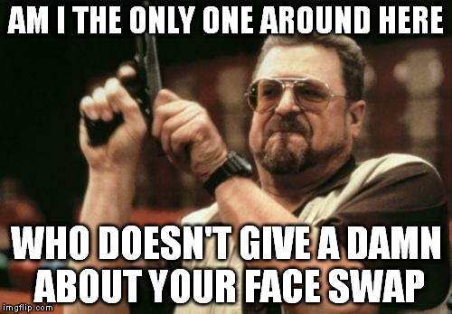 Am I The Only One Around Here Meme | AM I THE ONLY ONE AROUND HERE; WHO DOESN'T GIVE A DAMN ABOUT YOUR FACE SWAP | image tagged in memes,am i the only one around here,AdviceAnimals | made w/ Imgflip meme maker