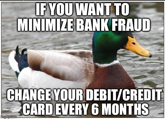 Actual Advice Mallard Meme | IF YOU WANT TO MINIMIZE BANK FRAUD; CHANGE YOUR DEBIT/CREDIT CARD EVERY 6 MONTHS | image tagged in memes,actual advice mallard | made w/ Imgflip meme maker