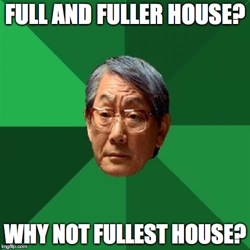 I just finished watching the first episode of Fuller House, the memory of Full House made me sad.. | FULL AND FULLER HOUSE? WHY NOT FULLEST HOUSE? | image tagged in memes,high expectations asian father,full house,fuller house | made w/ Imgflip meme maker