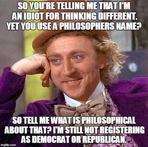 Creepy Condescending Wonka Meme | SO YOU'RE TELLING ME THAT I'M AN IDIOT FOR THINKING DIFFERENT. YET YOU USE A PHILOSOPHERS NAME? SO TELL ME WHAT IS PHILOSOPHICAL ABOUT THAT? I'M STILL NOT REGISTERING AS DEMOCRAT OR REPUBLICAN. | image tagged in memes,creepy condescending wonka | made w/ Imgflip meme maker