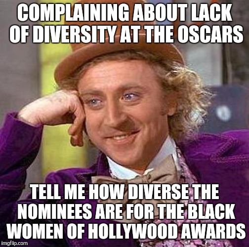 Creepy Condescending Wonka Meme | COMPLAINING ABOUT LACK OF DIVERSITY AT THE OSCARS; TELL ME HOW DIVERSE THE NOMINEES ARE FOR THE BLACK WOMEN OF HOLLYWOOD AWARDS | image tagged in memes,creepy condescending wonka | made w/ Imgflip meme maker