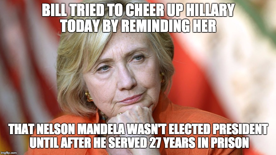 Hillary Disgusted | BILL TRIED TO CHEER UP HILLARY TODAY BY REMINDING HER; THAT NELSON MANDELA WASN'T ELECTED PRESIDENT UNTIL AFTER HE SERVED 27 YEARS IN PRISON | image tagged in hillary disgusted | made w/ Imgflip meme maker