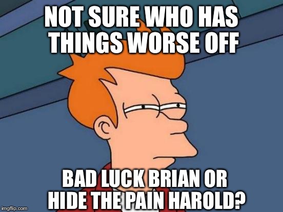 Futurama Fry | NOT SURE WHO HAS THINGS WORSE OFF; BAD LUCK BRIAN OR HIDE THE PAIN HAROLD? | image tagged in memes,futurama fry | made w/ Imgflip meme maker
