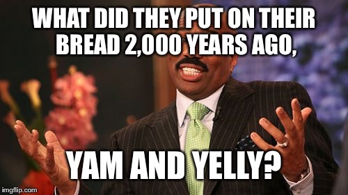 Steve Harvey Meme | WHAT DID THEY PUT ON THEIR BREAD 2,000 YEARS AGO, YAM AND YELLY? | image tagged in memes,steve harvey | made w/ Imgflip meme maker