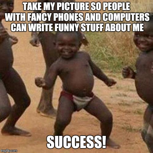 Third World Success Kid Meme | TAKE MY PICTURE SO PEOPLE WITH FANCY PHONES AND COMPUTERS CAN WRITE FUNNY STUFF ABOUT ME; SUCCESS! | image tagged in memes,third world success kid | made w/ Imgflip meme maker