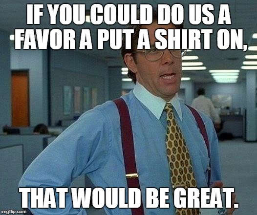 That Would Be Great Meme | IF YOU COULD DO US A FAVOR A PUT A SHIRT ON, THAT WOULD BE GREAT. | image tagged in memes,that would be great | made w/ Imgflip meme maker