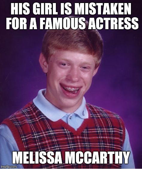 Bad Luck Brian | HIS GIRL IS MISTAKEN FOR A FAMOUS ACTRESS; MELISSA MCCARTHY | image tagged in memes,bad luck brian | made w/ Imgflip meme maker