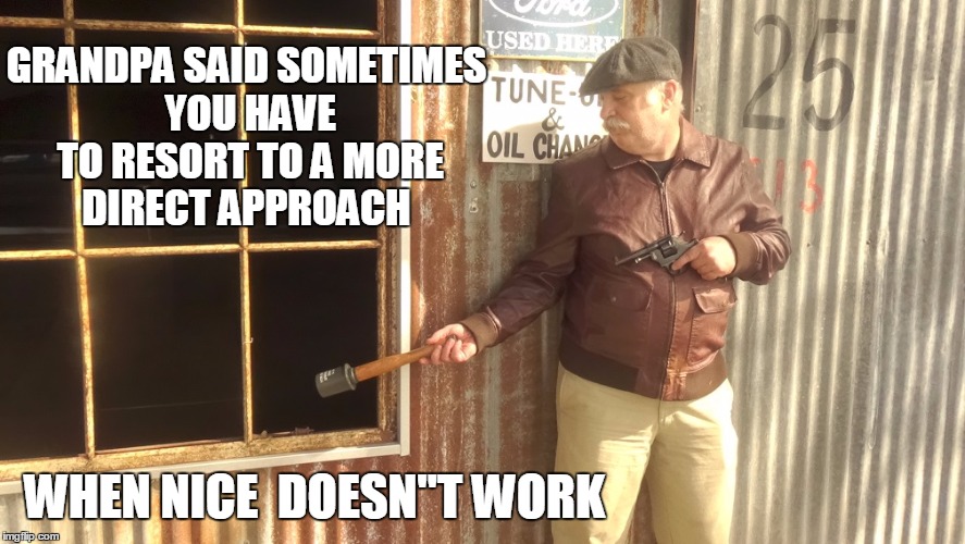 WHEN ALL ELSE FAILS | GRANDPA SAID SOMETIMES YOU HAVE TO RESORT TO A MORE DIRECT APPROACH; WHEN NICE  DOESN"T WORK | image tagged in angry grandpa | made w/ Imgflip meme maker