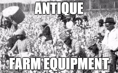 Slave Employment | ANTIQUE; FARM EQUIPMENT | image tagged in slave employment | made w/ Imgflip meme maker