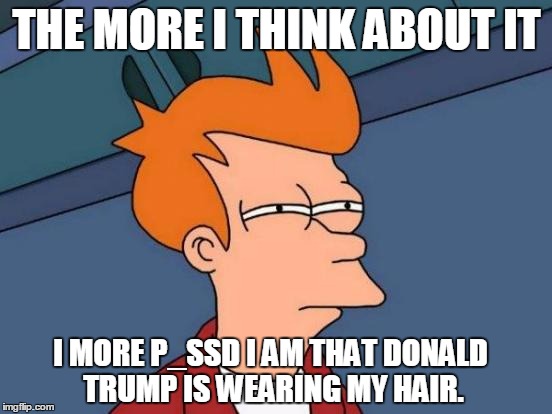 Futurama Fry | THE MORE I THINK ABOUT IT; I MORE P_SSD I AM THAT DONALD TRUMP IS WEARING MY HAIR. | image tagged in memes,futurama fry | made w/ Imgflip meme maker