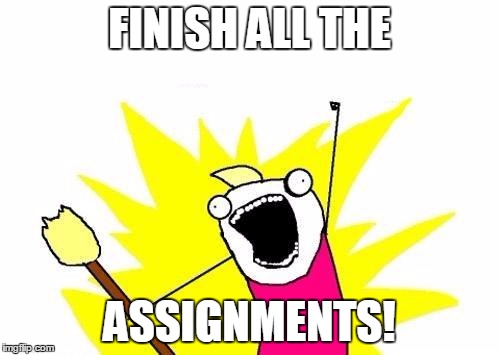 X All The Y Meme | FINISH ALL THE ASSIGNMENTS! | image tagged in memes,x all the y | made w/ Imgflip meme maker