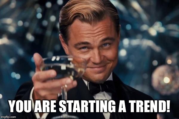 Leonardo Dicaprio Cheers Meme | YOU ARE STARTING A TREND! | image tagged in memes,leonardo dicaprio cheers | made w/ Imgflip meme maker