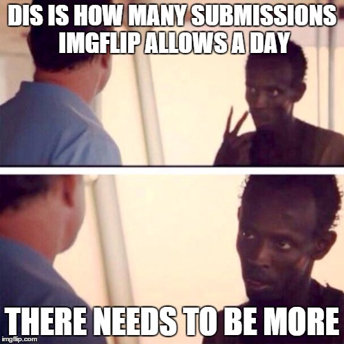 Captain Phillips - I'm The Captain Now Meme | DIS IS HOW MANY SUBMISSIONS IMGFLIP ALLOWS A DAY; THERE NEEDS TO BE MORE | image tagged in memes,captain phillips - i'm the captain now | made w/ Imgflip meme maker