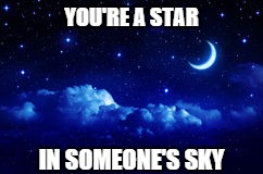 You're a star | YOU'RE A STAR; IN SOMEONE'S SKY | image tagged in star,you're a star,someone's sky | made w/ Imgflip meme maker