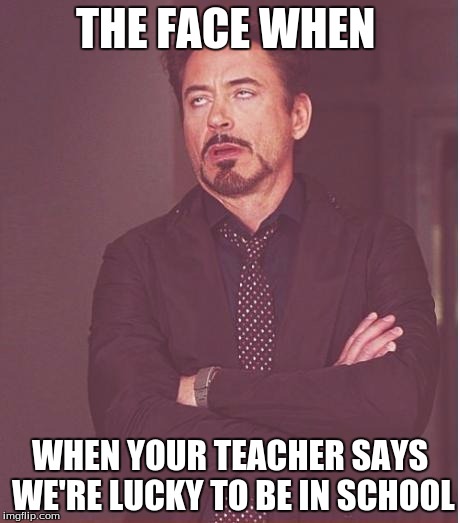 Face You Make Robert Downey Jr Meme | THE FACE WHEN; WHEN YOUR TEACHER SAYS WE'RE LUCKY TO BE IN SCHOOL | image tagged in memes,face you make robert downey jr | made w/ Imgflip meme maker