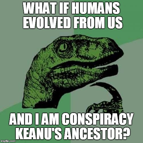 Philosoraptor | WHAT IF HUMANS EVOLVED FROM US; AND I AM CONSPIRACY KEANU'S ANCESTOR? | image tagged in memes,philosoraptor | made w/ Imgflip meme maker