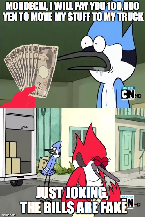 Mordecai Getting Trolled | MORDECAI, I WILL PAY YOU 100,000 YEN TO MOVE MY STUFF TO MY TRUCK; JUST JOKING, THE BILLS ARE FAKE | image tagged in memes | made w/ Imgflip meme maker