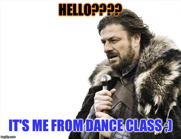 Brace Yourselves X is Coming | HELLO???? IT'S ME FROM DANCE CLASS ;) | image tagged in memes,brace yourselves x is coming | made w/ Imgflip meme maker