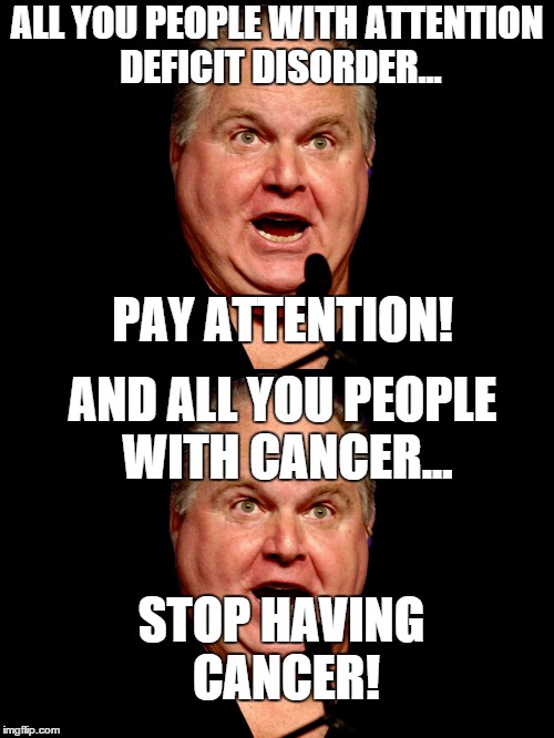 Only making fun of SOME disabilities! | ALL YOU PEOPLE WITH ATTENTION DEFICIT DISORDER... PAY ATTENTION! AND ALL YOU PEOPLE WITH CANCER... STOP HAVING CANCER! | image tagged in conservatives,haters,haters gonna hate,disability,attention | made w/ Imgflip meme maker