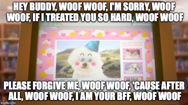 Darwin's Sorry Video | HEY BUDDY, WOOF WOOF, I'M SORRY, WOOF WOOF, IF I TREATED YOU SO HARD, WOOF WOOF; PLEASE FORGIVE ME, WOOF WOOF, 'CAUSE AFTER ALL, WOOF WOOF, I AM YOUR BFF, WOOF WOOF | image tagged in memes | made w/ Imgflip meme maker