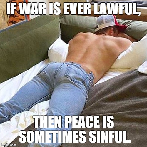https://m.facebook.com/InspiringButts/ | IF WAR IS EVER LAWFUL, THEN PEACE IS SOMETIMES SINFUL. | image tagged in butt,man,inspirational quote | made w/ Imgflip meme maker