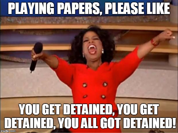 Oprah You Get A | PLAYING PAPERS, PLEASE LIKE; YOU GET DETAINED, YOU GET DETAINED, YOU ALL GOT DETAINED! | image tagged in memes,oprah you get a | made w/ Imgflip meme maker