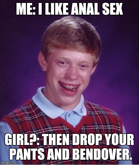 Bad Luck Brian Meme | ME: I LIKE ANAL SEX GIRL?: THEN DROP YOUR PANTS AND BENDOVER. | image tagged in memes,bad luck brian | made w/ Imgflip meme maker