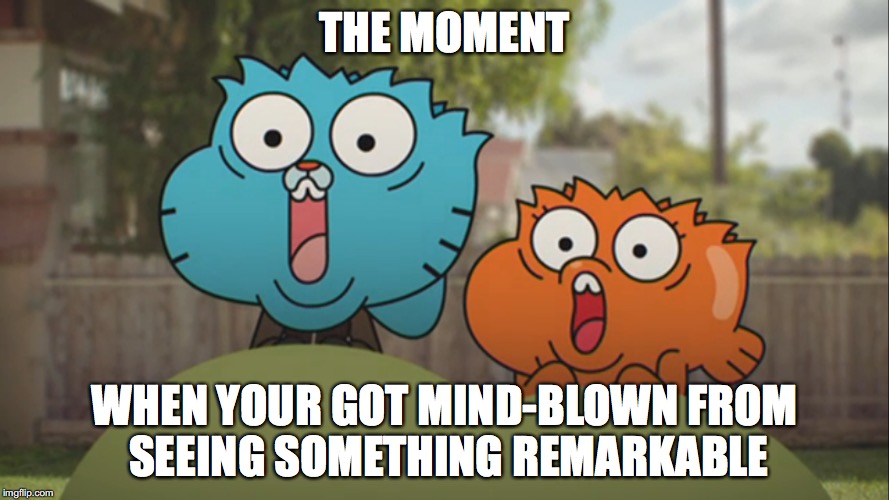 Mind-blown | THE MOMENT; WHEN YOUR GOT MIND-BLOWN FROM SEEING SOMETHING REMARKABLE | image tagged in memes,amazing world of gumball,gumball,the amazing world of gumball,darwin | made w/ Imgflip meme maker