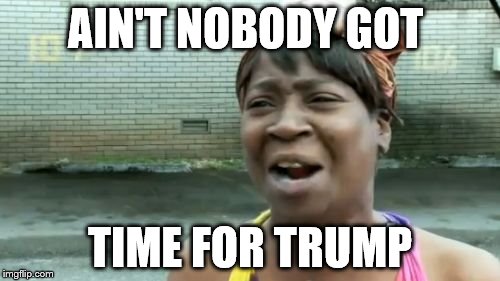 Ain't Nobody Got Time For That Meme | AIN'T NOBODY GOT; TIME FOR TRUMP | image tagged in memes,aint nobody got time for that | made w/ Imgflip meme maker