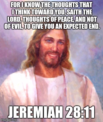 Smiling Jesus Meme | FOR I KNOW THE THOUGHTS THAT I THINK TOWARD YOU, SAITH THE LORD, THOUGHTS OF PEACE, AND NOT OF EVIL, TO GIVE YOU AN EXPECTED END. JEREMIAH 28:11 | image tagged in memes,smiling jesus | made w/ Imgflip meme maker