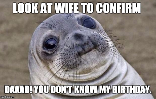 Awkward Moment Sealion | LOOK AT WIFE TO CONFIRM; DAAAD! YOU DON'T KNOW MY BIRTHDAY. | image tagged in memes,awkward moment sealion,AdviceAnimals | made w/ Imgflip meme maker
