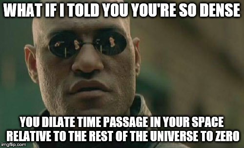 Matrix Morpheus Meme | WHAT IF I TOLD YOU YOU'RE SO DENSE YOU DILATE TIME PASSAGE IN YOUR SPACE RELATIVE TO THE REST OF THE UNIVERSE TO ZERO | image tagged in memes,matrix morpheus | made w/ Imgflip meme maker
