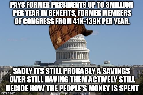If given the choice, I would prefer to pay them not to work, before they even start.  | PAYS FORMER PRESIDENTS UP TO 3MILLION PER YEAR IN BENEFITS, FORMER MEMBERS OF CONGRESS FROM 41K-139K PER YEAR. SADLY ITS STILL PROBABLY A SAVINGS OVER STILL HAVING THEM ACTIVELY STILL DECIDE HOW THE PEOPLE'S MONEY IS SPENT | image tagged in scumbag,capitol,scumbag washington,memes | made w/ Imgflip meme maker