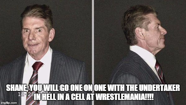 SHANE, YOU WILL GO ONE ON ONE WITH THE UNDERTAKER IN HELL IN A CELL AT WRESTLEMANIA!!!! | made w/ Imgflip meme maker