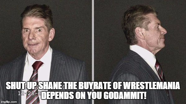 SHUT UP SHANE THE BUYRATE OF WRESTLEMANIA DEPENDS ON YOU GODAMMIT! | made w/ Imgflip meme maker