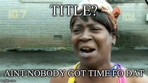 Ain't Nobody Got Time For That Meme | TITLE? AINT NOBODY GOT TIME FO DAT | image tagged in memes,aint nobody got time for that | made w/ Imgflip meme maker