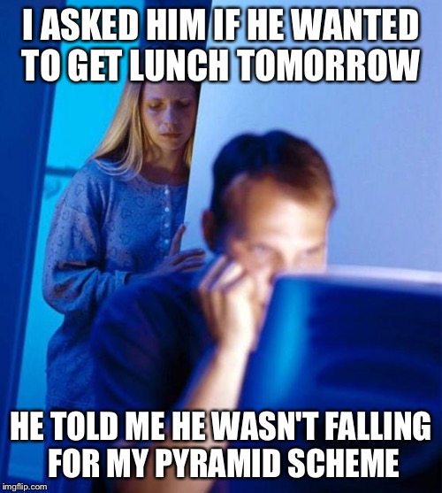 Redditor's Wife Meme | I ASKED HIM IF HE WANTED TO GET LUNCH TOMORROW; HE TOLD ME HE WASN'T FALLING FOR MY PYRAMID SCHEME | image tagged in memes,redditors wife,AdviceAnimals | made w/ Imgflip meme maker