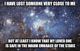 I HAVE LOST SOMEONE VERY CLOSE TO ME; BUT AT LEAST I KNOW THAT MY LOVED ONE IS SAFE IN THE WARM EMBRACE OF THE STARS | image tagged in sad,stars | made w/ Imgflip meme maker