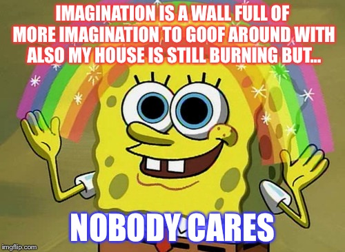 Imagination Spongebob Meme | IMAGINATION IS A WALL FULL OF MORE IMAGINATION TO GOOF AROUND WITH ALSO MY HOUSE IS STILL BURNING BUT... NOBODY CARES | image tagged in memes,imagination spongebob | made w/ Imgflip meme maker