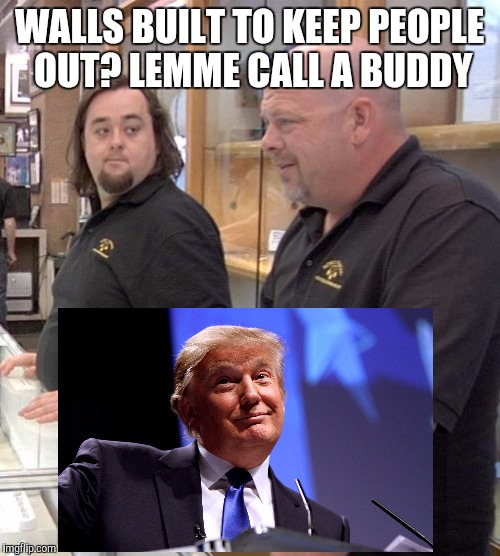 pawn stars rebuttal | WALLS BUILT TO KEEP PEOPLE OUT? LEMME CALL A BUDDY | image tagged in pawn stars rebuttal | made w/ Imgflip meme maker