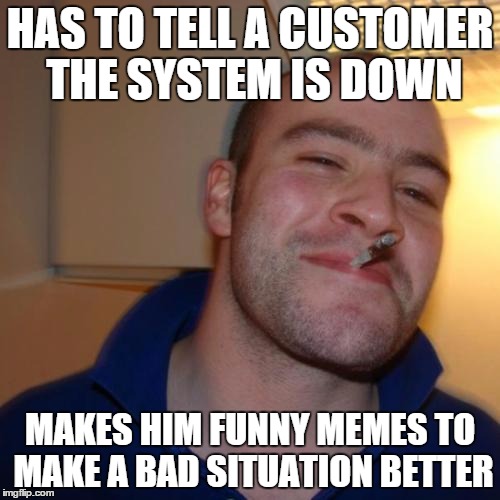 Good Guy Greg Meme | HAS TO TELL A CUSTOMER THE SYSTEM IS DOWN; MAKES HIM FUNNY MEMES TO MAKE A BAD SITUATION BETTER | image tagged in memes,good guy greg | made w/ Imgflip meme maker