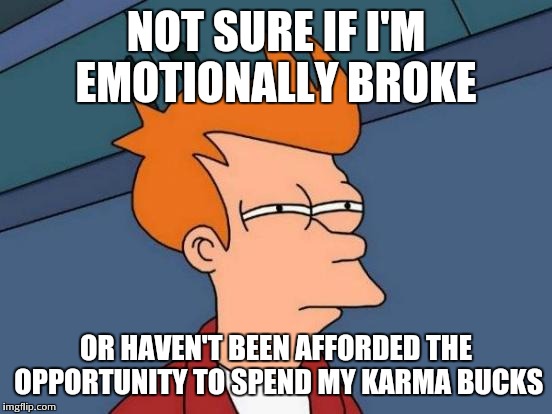 Futurama Fry | NOT SURE IF I'M EMOTIONALLY BROKE; OR HAVEN'T BEEN AFFORDED THE OPPORTUNITY TO SPEND MY KARMA BUCKS | image tagged in memes,futurama fry | made w/ Imgflip meme maker