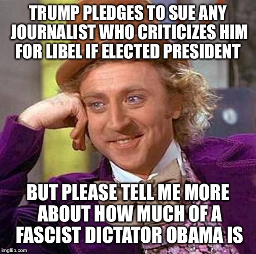 Creepy Condescending Wonka | TRUMP PLEDGES TO SUE ANY JOURNALIST WHO CRITICIZES HIM FOR LIBEL IF ELECTED PRESIDENT; BUT PLEASE TELL ME MORE ABOUT HOW MUCH OF A FASCIST DICTATOR OBAMA IS | image tagged in memes,creepy condescending wonka | made w/ Imgflip meme maker